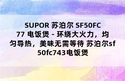 SUPOR 苏泊尔 SF50FC77 电饭煲 - 环绕大火力，均匀导热，美味无需等待 苏泊尔sf50fc743电饭煲